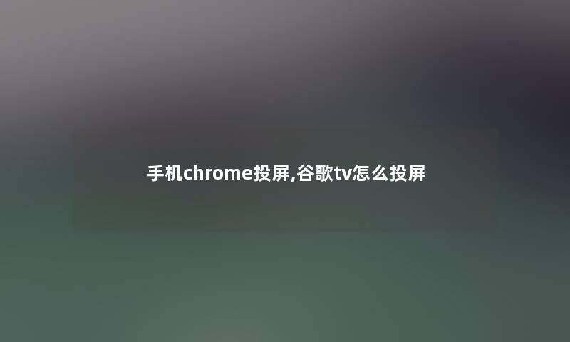手机chrome投屏,谷歌tv怎么投屏