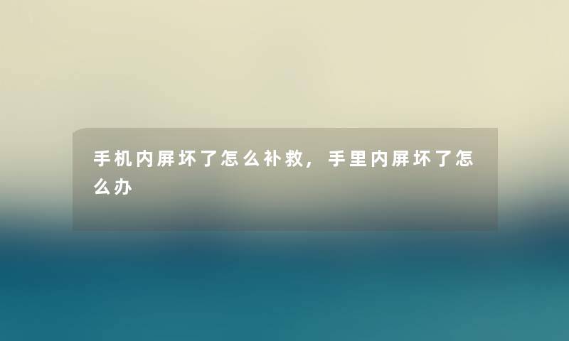 手机内屏坏了怎么补救,手里内屏坏了怎么办 手机内屏坏了怎么补救,手里内屏坏了怎么办