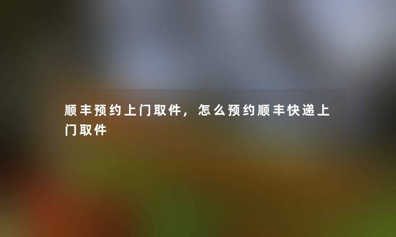 顺丰预约上门取件,怎么预约顺丰快递上门取件 顺丰预约上门取件,怎么预约顺丰快递上门取件