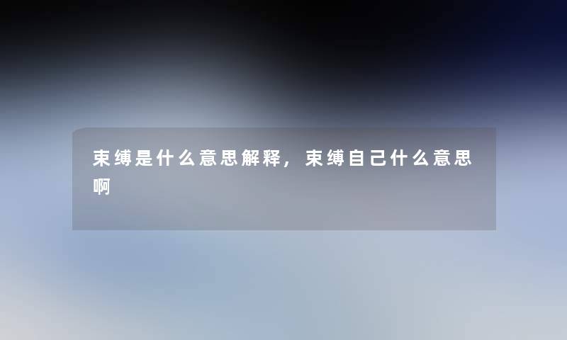 束缚是什么意思解释,束缚自己什么意思啊 束缚是什么意思解释,束缚自己什么意思啊