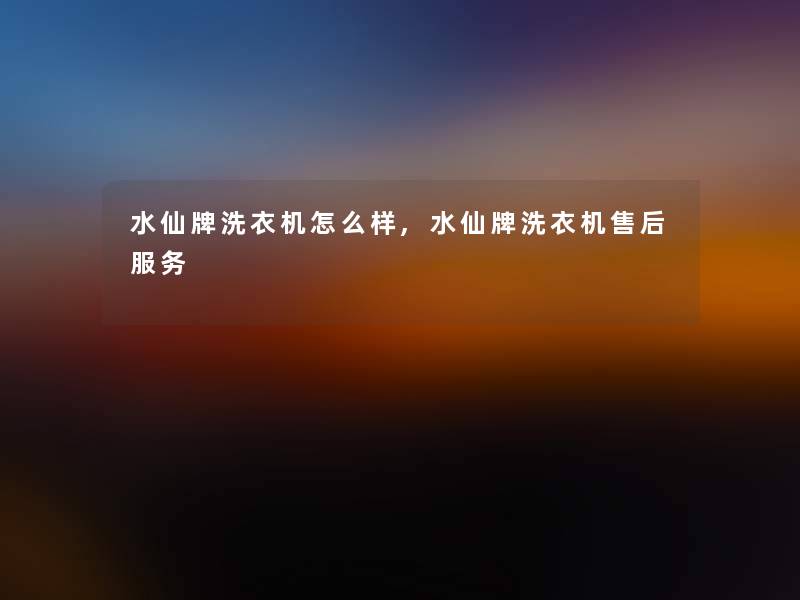 水仙牌洗衣机怎么样,水仙牌洗衣机售后服务