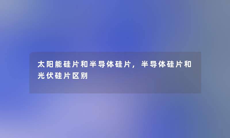 太阳能硅片和半导体硅片,半导体硅片和光伏硅片区别 太阳能硅片和半导体硅片,半导体硅片和光伏硅片区别