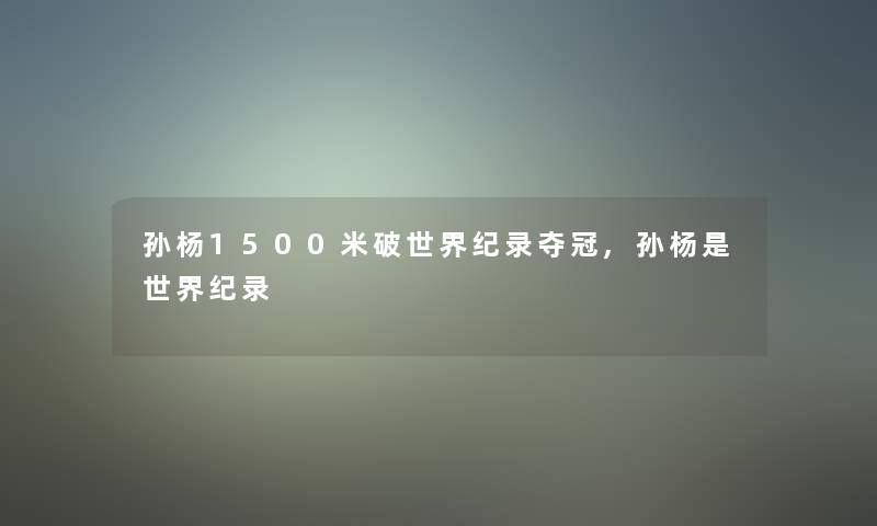孙杨1500米破世界纪录夺冠,孙杨是世界纪录 孙杨1500米破世界纪录夺冠,孙杨是世界纪录
