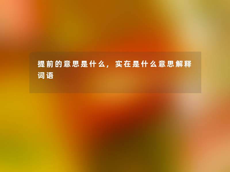 提前的意思是什么,实在是什么意思解释词语