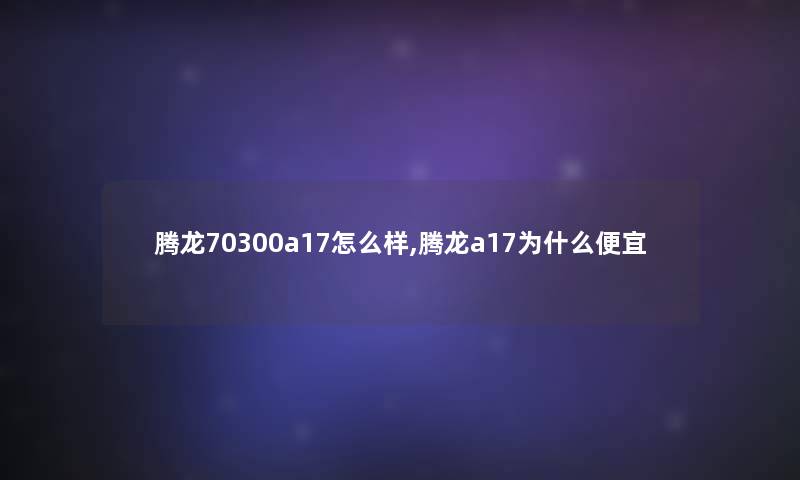 腾龙70300a17怎么样,腾龙a17为什么便宜