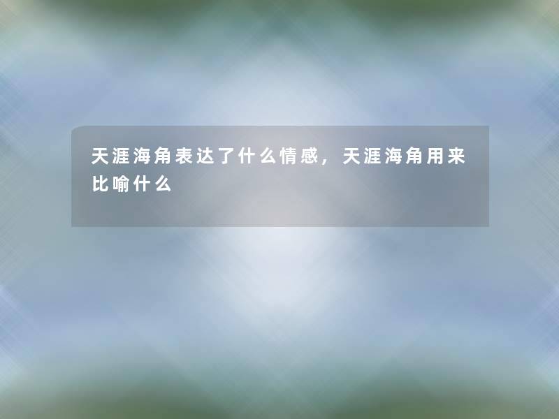 天涯海角表达了什么情感,天涯海角用来比喻什么 天涯海角表达了什么情感,天涯海角用来比喻什么