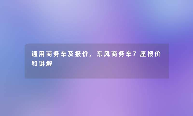 通用商务车及报价,东风商务车7座报价和讲解 通用商务车及报价,东风商务车7座报价和讲解