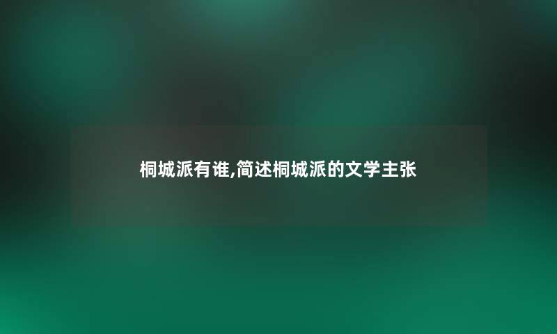 桐城派有谁,桐城派的文学主张 桐城派有谁,桐城派的文学主张