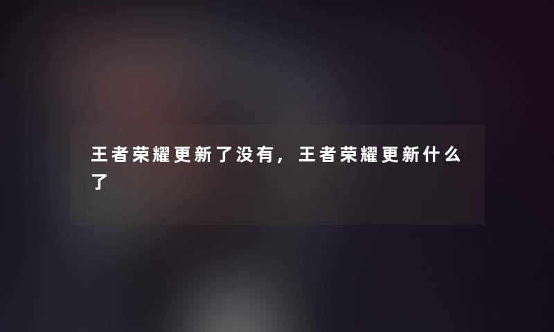 王者荣耀更新了没有,王者荣耀更新什么了