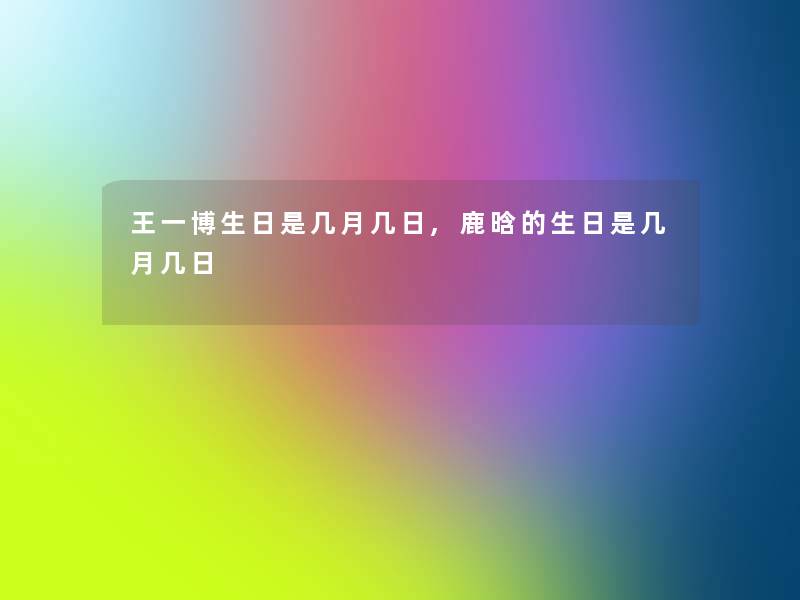 王一博生日是几月几日,鹿晗的生日是几月几日 王一博生日是几月几日,鹿晗的生日是几月几日