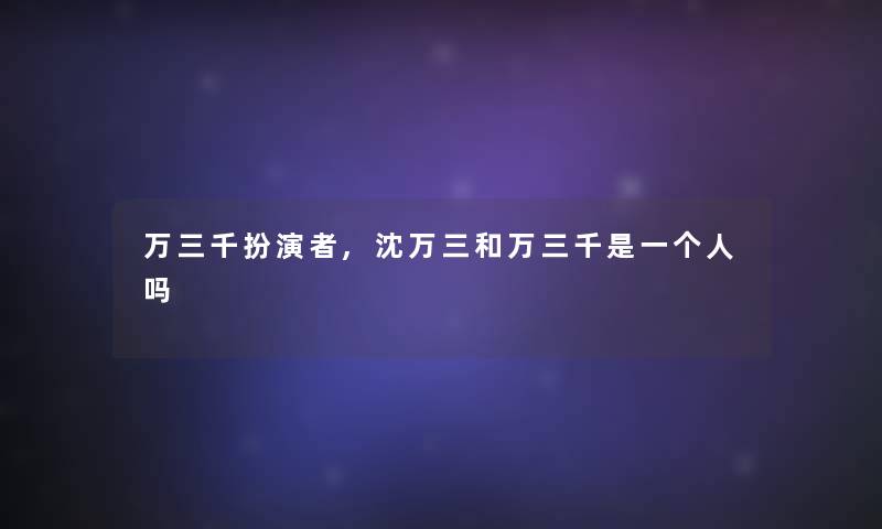 万三千扮演者,沈万三和万三千是一个人吗