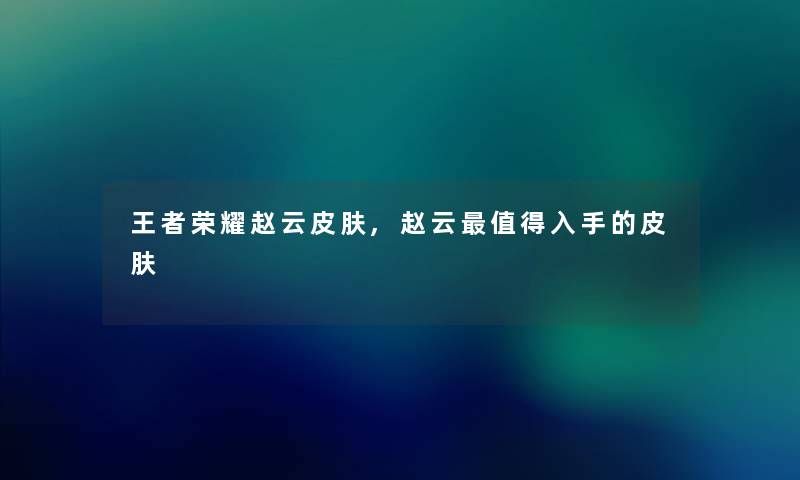 王者荣耀赵云皮肤,赵云入手的皮肤 王者荣耀赵云皮肤,赵云入手的皮肤