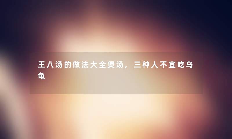 王八汤的做法大全煲汤,三种人不宜吃乌龟 王八汤的做法大全煲汤,三种人不宜吃乌龟