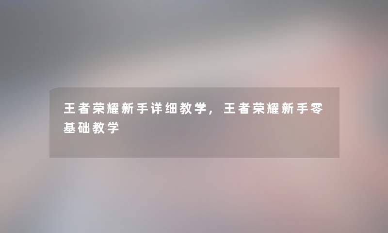 王者荣耀新手详细教学,王者荣耀新手零基础教学