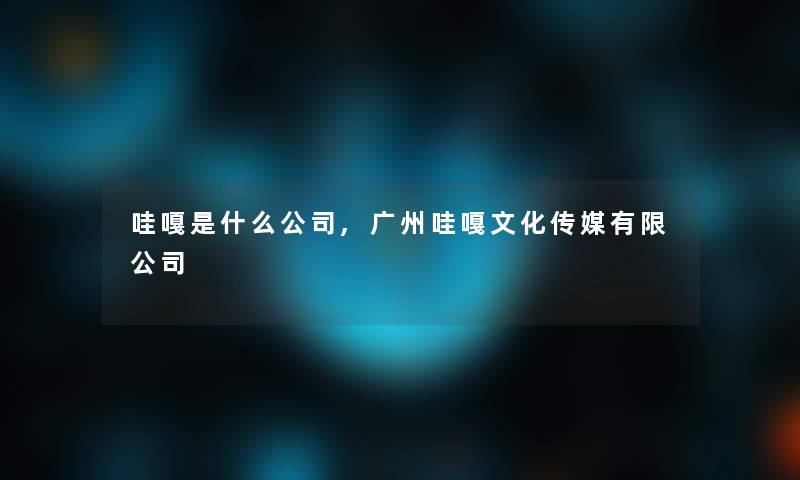 哇嘎是什么公司,广州哇嘎文化传媒有限公司