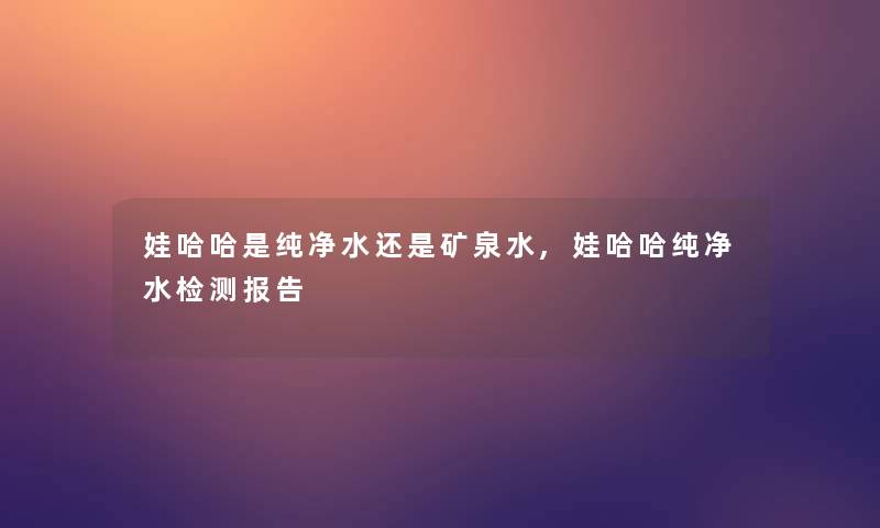 娃哈哈是纯净水还是矿泉水,娃哈哈纯净水检测报告 娃哈哈是纯净水还是矿泉水,娃哈哈纯净水检测报告