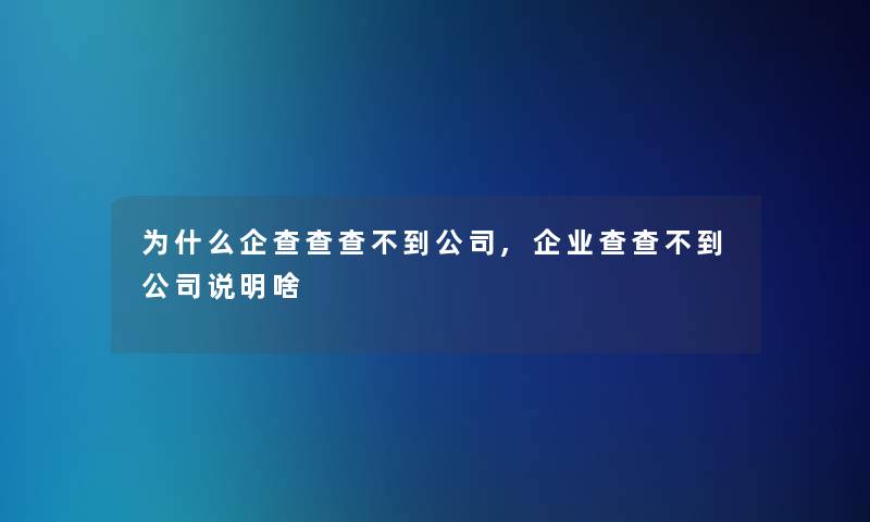 为什么企查查查不到公司,企业查查不到公司说明啥 为什么企查查查不到公司,企业查查不到公司说明啥