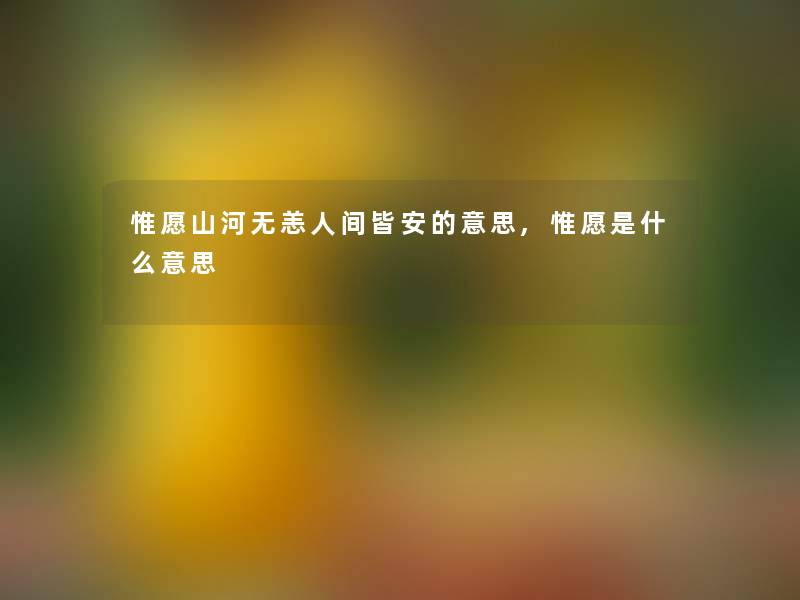 惟愿山河无恙人间皆安的意思,惟愿是什么意思 惟愿山河无恙人间皆安的意思,惟愿是什么意思