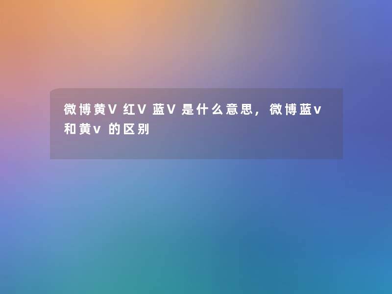 微博黄V红V蓝V是什么意思,微博蓝v和黄v的区别