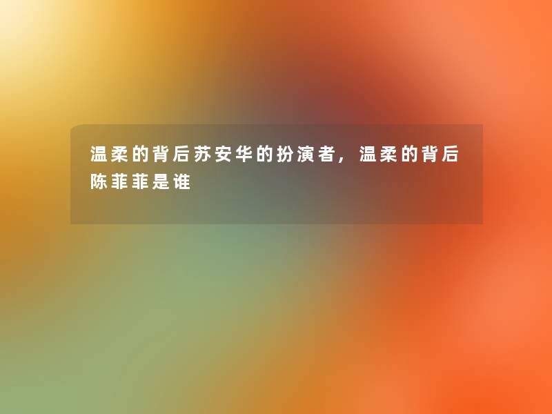 温柔的背后苏安华的扮演者,温柔的背后陈菲菲是谁 温柔的背后苏安华的扮演者,温柔的背后陈菲菲是谁