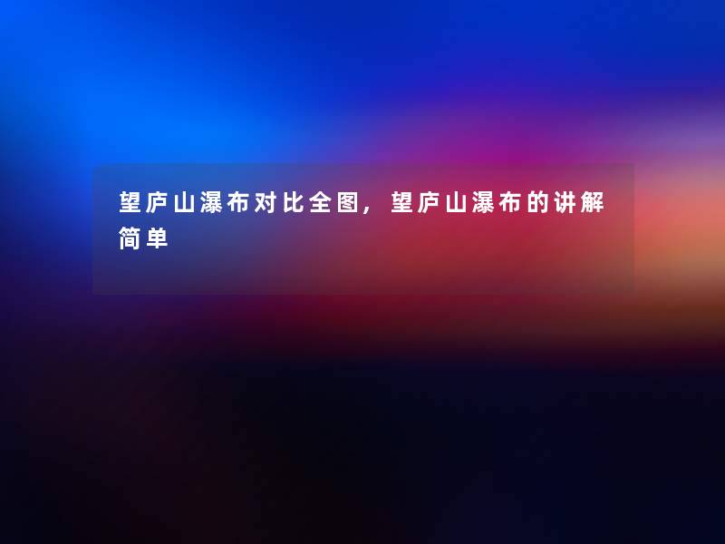 望庐山瀑布对比全图,望庐山瀑布的讲解简单 望庐山瀑布对比全图,望庐山瀑布的讲解简单