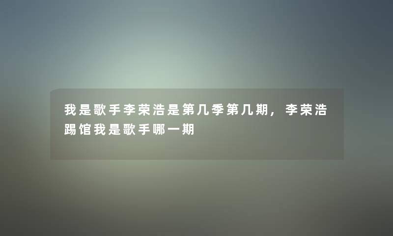 我是歌手李荣浩是第几季第几期,李荣浩踢馆我是歌手哪一期 我是歌手李荣浩是第几季第几期,李荣浩踢馆我是歌手哪一期