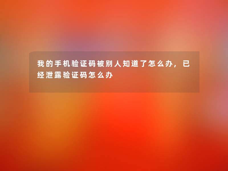 我的手机验证码被别人知道了怎么办,已经泄露验证码怎么办