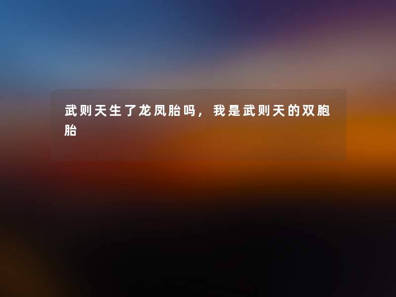 武则天生了龙凤胎吗,我是武则天的双胞胎 武则天生了龙凤胎吗,我是武则天的双胞胎