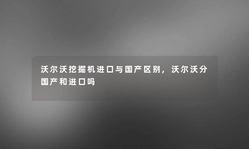 沃尔沃挖掘机进口与国产区别,沃尔沃分国产和进口吗