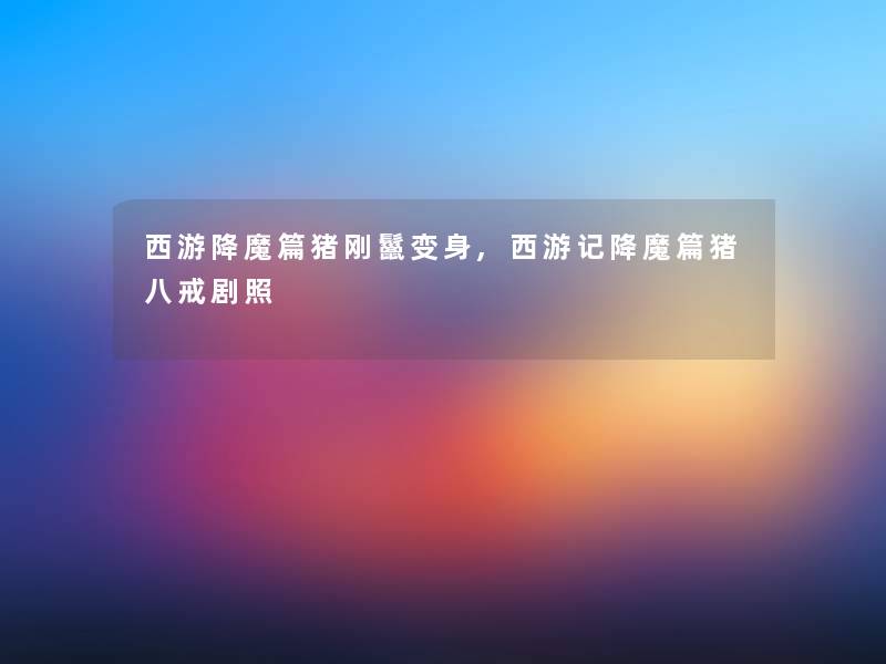 西游降魔篇猪刚鬣变身,西游记降魔篇猪八戒剧照