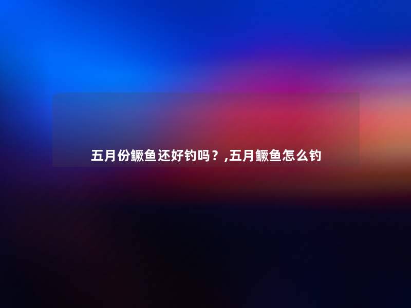 五月份鳜鱼还好钓吗？,五月鳜鱼怎么钓