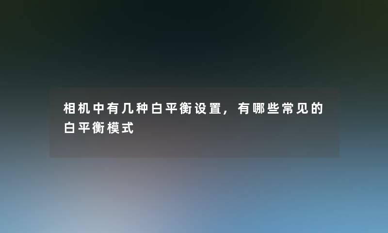 相机中有几种白平衡设置,有哪些常见的白平衡模式 相机中有几种白平衡设置,有哪些常见的白平衡模式