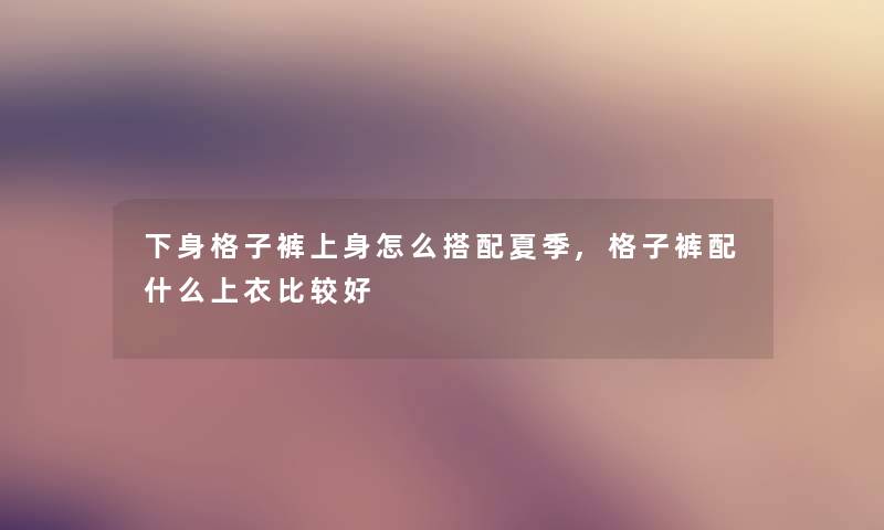 下身格子裤上身怎么搭配夏季,格子裤配什么上衣比较好