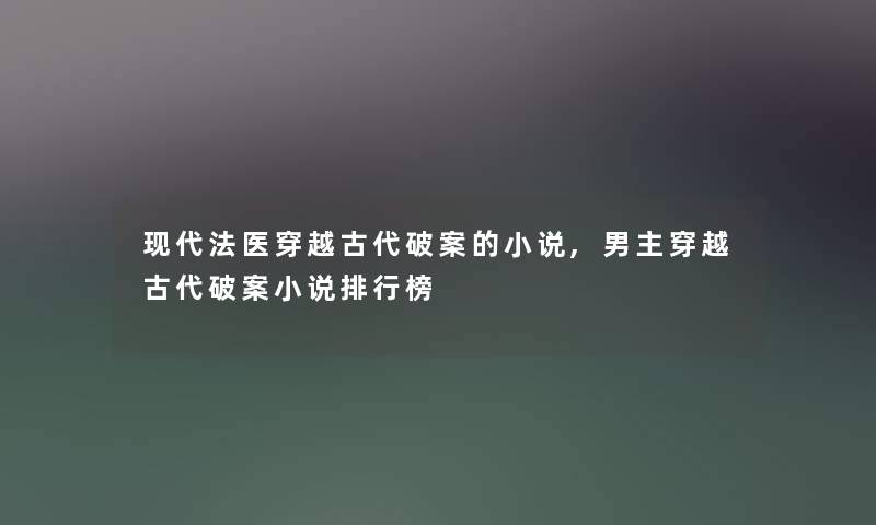 现代法医穿越古代破案的小说,男主穿越古代破案小说整理榜 现代法医穿越古代破案的小说,男主穿越古代破案小说整理榜