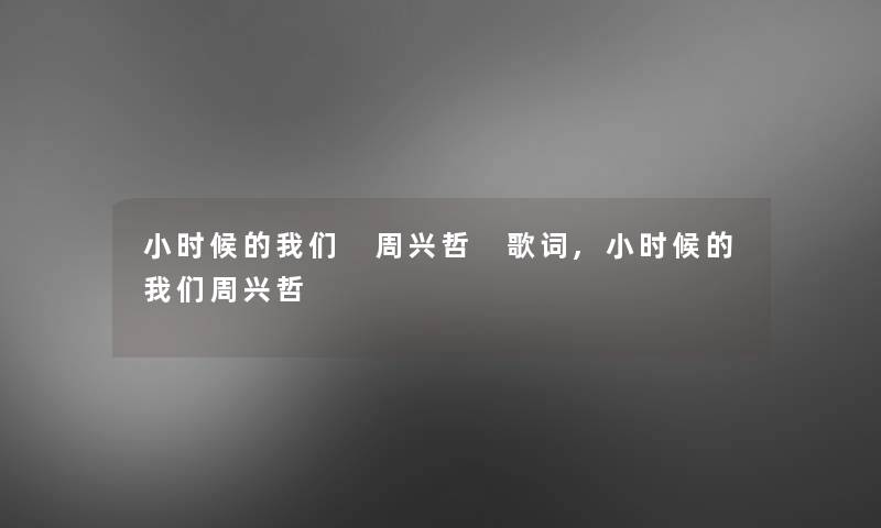 小时候的 周兴哲 歌词,小时候的周兴哲 小时候的 周兴哲 歌词,小时候的周兴哲