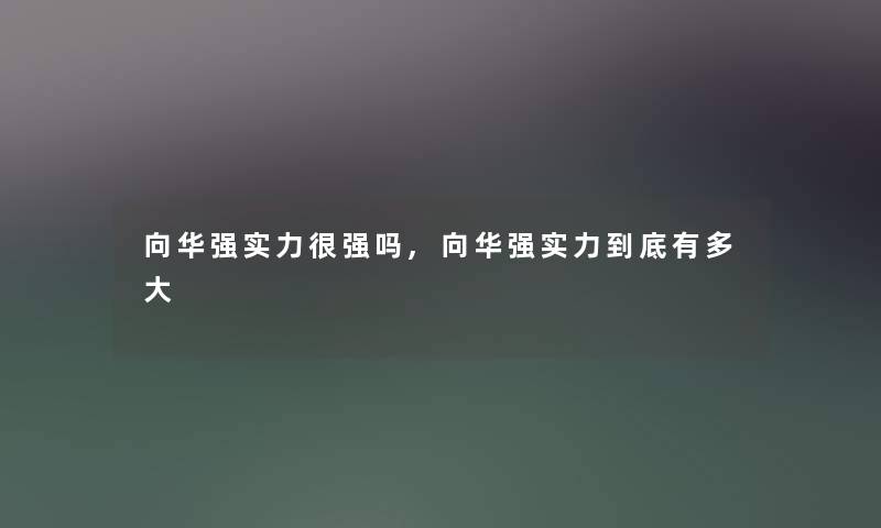 向华强实力很强吗,向华强实力到底有多大 向华强实力很强吗,向华强实力到底有多大