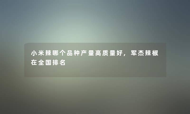 小米辣哪个品种产量高质量好,军杰辣椒在全国推荐