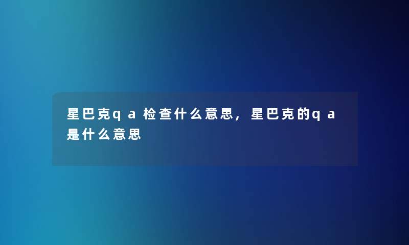 星巴克qa检查什么意思,星巴克的qa是什么意思 星巴克qa检查什么意思,星巴克的qa是什么意思