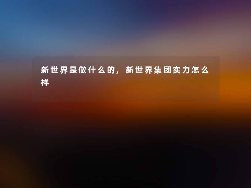 新世界是做什么的,新世界集团实力怎么样 新世界是做什么的,新世界集团实力怎么样
