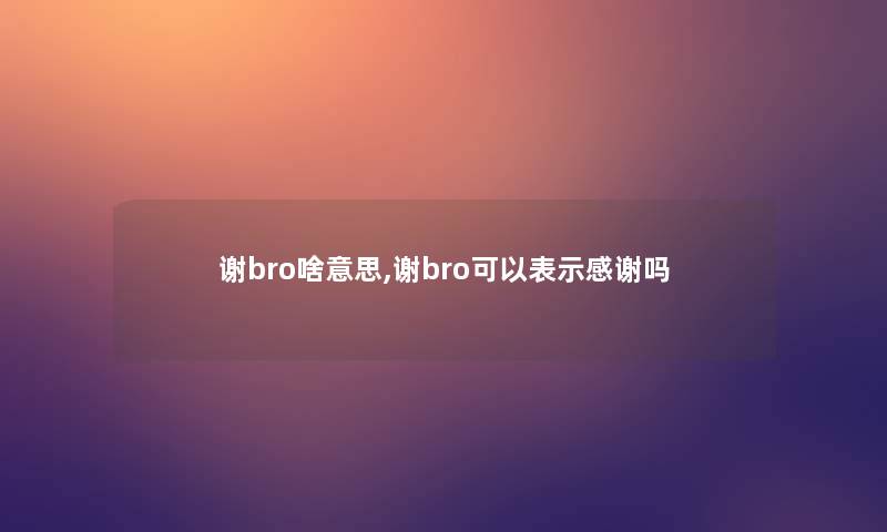 谢bro啥意思,谢bro可以表示感谢吗 谢bro啥意思,谢bro可以表示感谢吗