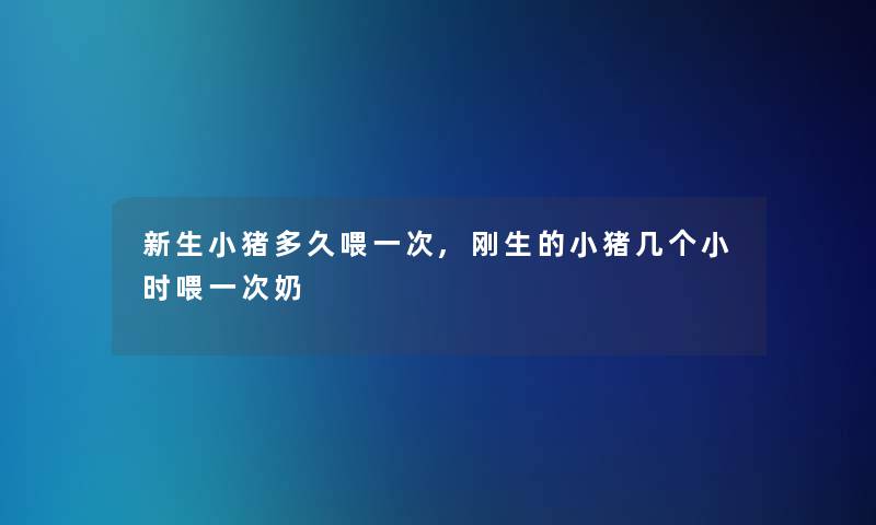 新生小猪多久喂一次,刚生的小猪几个小时喂一次奶 新生小猪多久喂一次,刚生的小猪几个小时喂一次奶