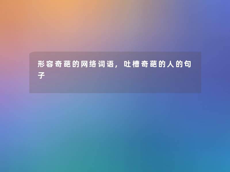 形容奇葩的网络词语,吐槽奇葩的人的句子