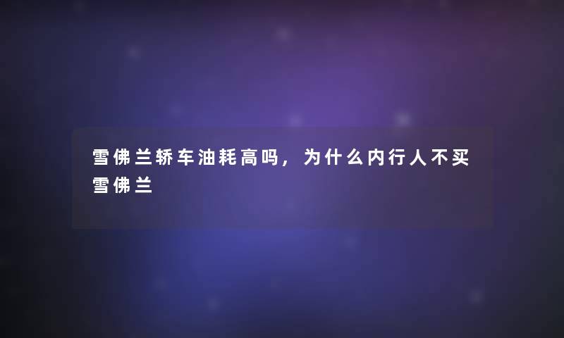 雪佛兰轿车油耗高吗,为什么内行人不买雪佛兰