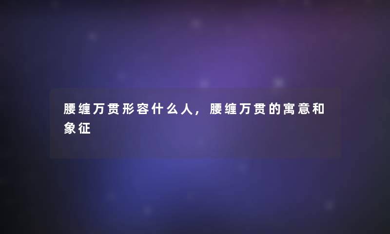 腰缠万贯形容什么人,腰缠万贯的寓意和象征 腰缠万贯形容什么人,腰缠万贯的寓意和象征