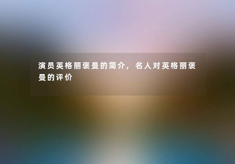 演员英格丽褒曼的简介,名人对英格丽褒曼的评价