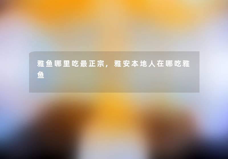 雅鱼哪里吃正宗,雅安本地人在哪吃雅鱼 雅鱼哪里吃正宗,雅安本地人在哪吃雅鱼