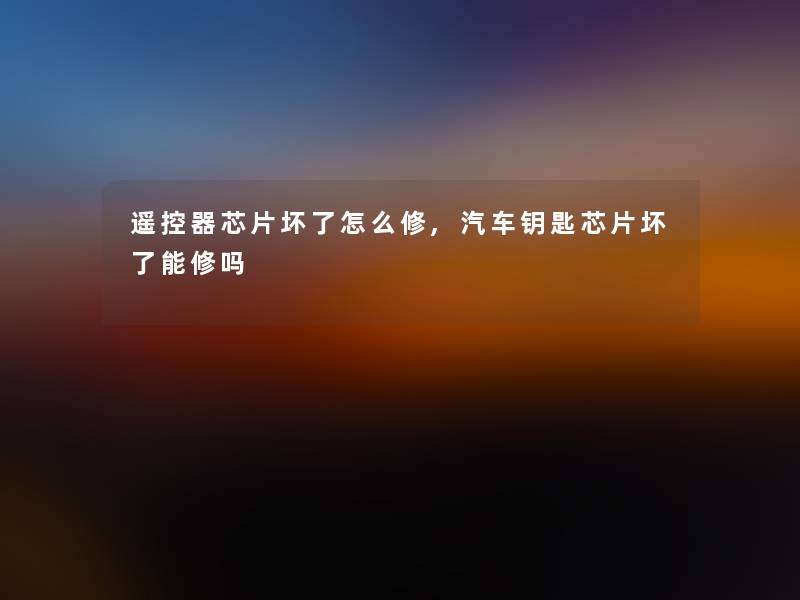 遥控器芯片坏了怎么修,汽车钥匙芯片坏了能修吗