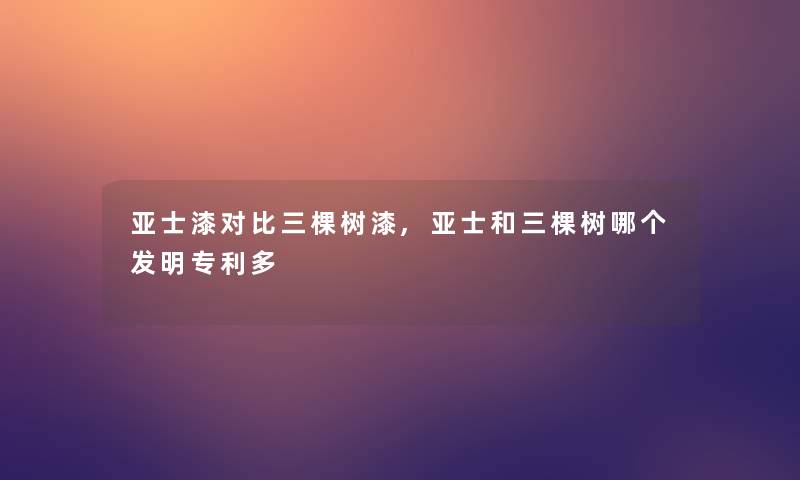 亚士漆对比三棵树漆,亚士和三棵树哪个发明专利多 亚士漆对比三棵树漆,亚士和三棵树哪个发明专利多