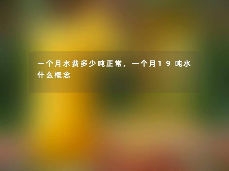 一个月水费多少吨正常,一个月19吨水什么概念