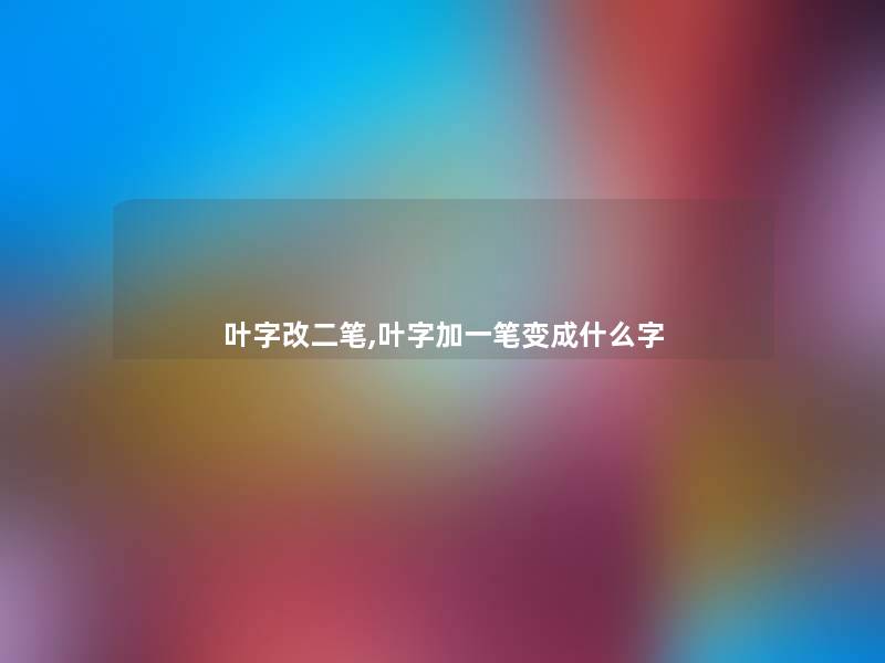 叶字改二笔,叶字加一笔变成什么字 叶字改二笔,叶字加一笔变成什么字